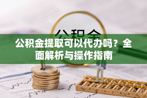 南投市公积金提取可以代办吗？全面解析与操作指南