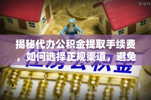 南投市揭秘代办公积金提取手续费，如何选择正规渠道，避免上当受骗