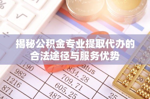 南投市揭秘公积金专业提取代办的合法途径与服务优势