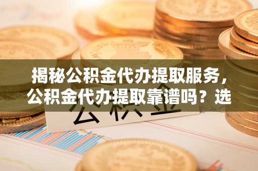 南投市揭秘公积金代办提取服务，公积金代办提取靠谱吗？选择前你需要知道这些！