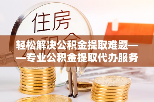 南投市轻松解决公积金提取难题——专业公积金提取代办服务详解
