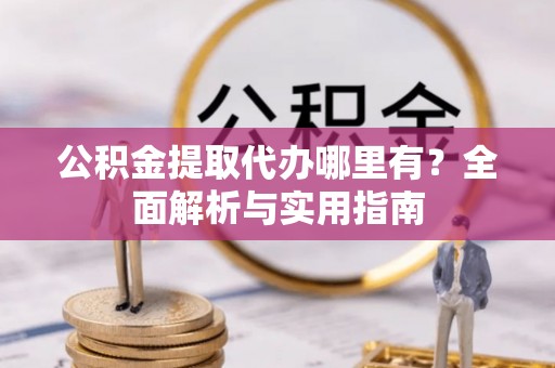 南投市公积金提取代办哪里有？全面解析与实用指南