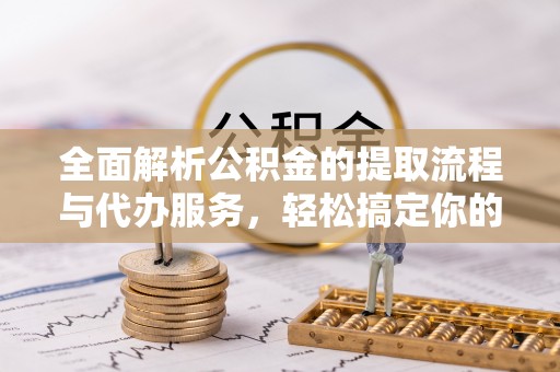 南投市全面解析公积金的提取流程与代办服务，轻松搞定你的公积金咨询代办提取