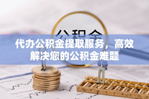 南投市代办公积金提取服务，高效解决您的公积金难题