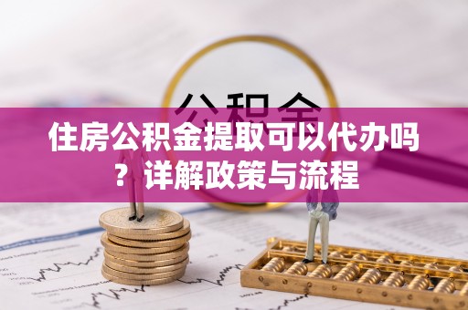南投市住房公积金提取可以代办吗？详解政策与流程