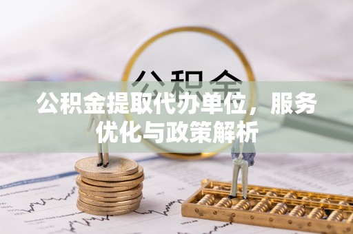 南投市公积金提取代办单位，服务优化与政策解析