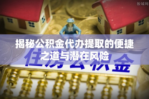南投市揭秘公积金代办提取的便捷之道与潜在风险