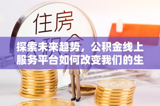 南投市探索未来趋势，公积金线上服务平台如何改变我们的生活