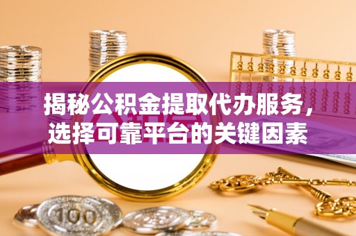 南投市揭秘公积金提取代办服务，选择可靠平台的关键因素