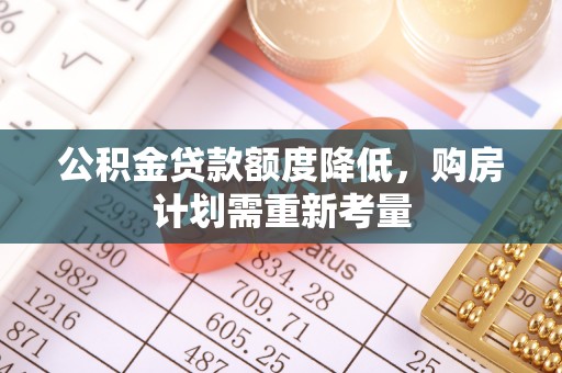 南投市公积金贷款额度降低，购房计划需重新考量