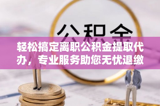 南投市轻松搞定离职公积金提取代办，专业服务助您无忧退缴