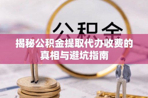 南投市揭秘公积金提取代办收费的真相与避坑指南