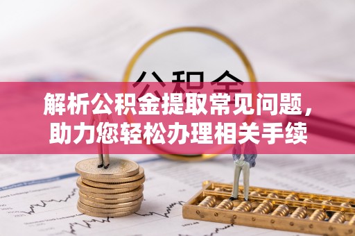 南投市解析公积金提取常见问题，助力您轻松办理相关手续