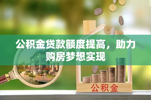 南投市公积金贷款额度提高，助力购房梦想实现