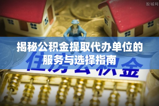 南投市揭秘公积金提取代办单位的服务与选择指南