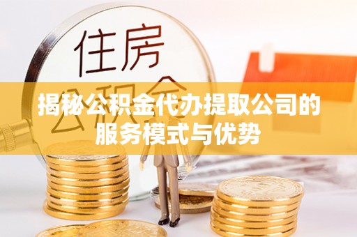 南投市揭秘公积金代办提取公司的服务模式与优势