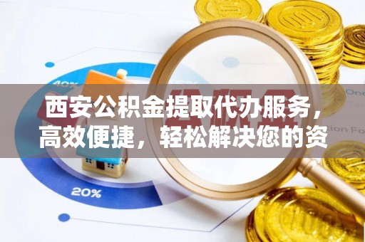 南投市西安公积金提取代办服务，高效便捷，轻松解决您的资金需求