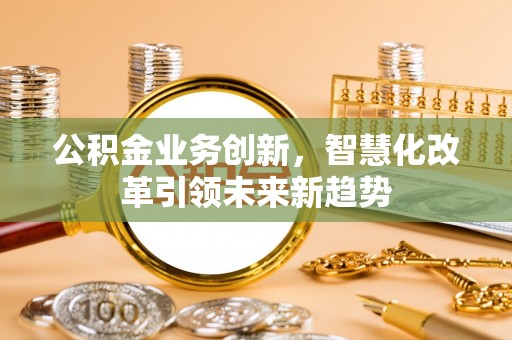南投市公积金业务创新，智慧化改革引领未来新趋势