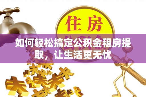 南投市如何轻松搞定公积金租房提取，让生活更无忧