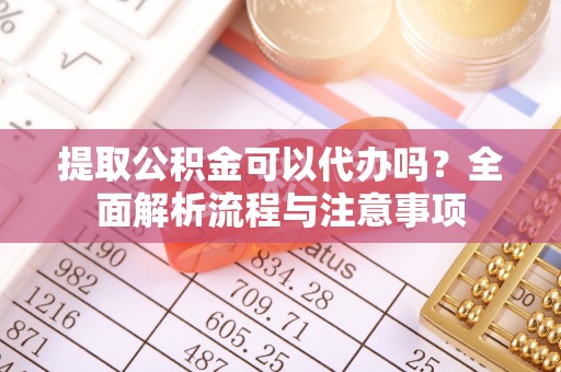 南投市提取公积金可以代办吗？全面解析流程与注意事项