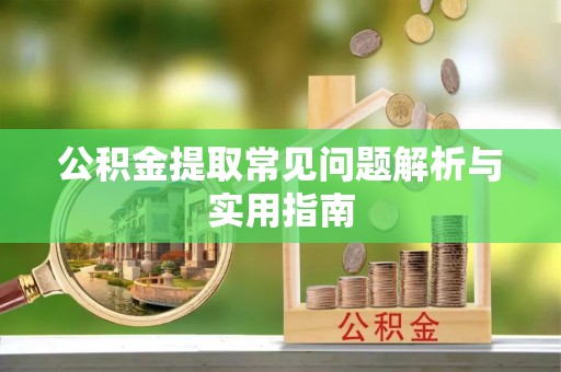 南投市公积金提取常见问题解析与实用指南