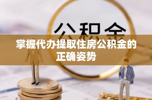 南投市掌握代办提取住房公积金的正确姿势