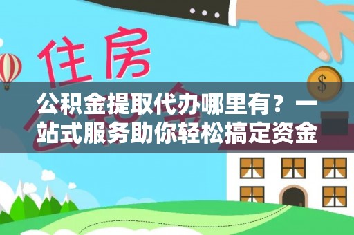 南投市公积金提取代办哪里有？一站式服务助你轻松搞定资金难题