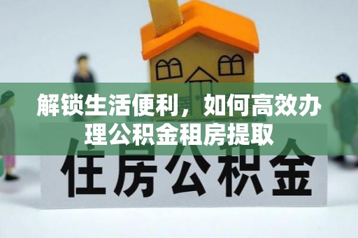 南投市解锁生活便利，如何高效办理公积金租房提取
