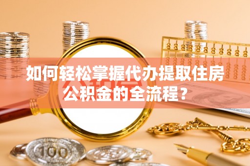 南投市如何轻松掌握代办提取住房公积金的全流程？