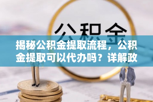 南投市揭秘公积金提取流程，公积金提取可以代办吗？详解政策与实操技巧