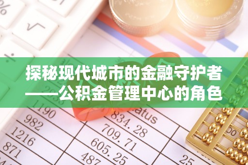 南投市探秘现代城市的金融守护者——公积金管理中心的角色与使命