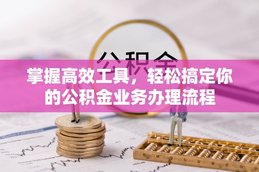 南投市掌握高效工具，轻松搞定你的公积金业务办理流程