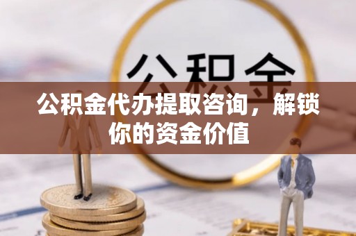 南投市公积金代办提取咨询，解锁你的资金价值