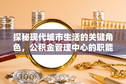 南投市探秘现代城市生活的关键角色，公积金管理中心的职能与影响
