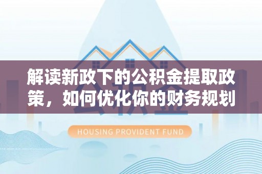 南投市解读新政下的公积金提取政策，如何优化你的财务规划