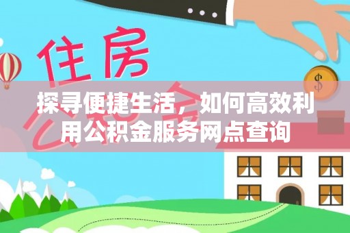 南投市探寻便捷生活，如何高效利用公积金服务网点查询