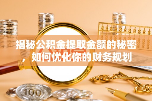 南投市揭秘公积金提取金额的秘密，如何优化你的财务规划