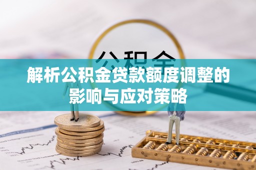 南投市解析公积金贷款额度调整的影响与应对策略