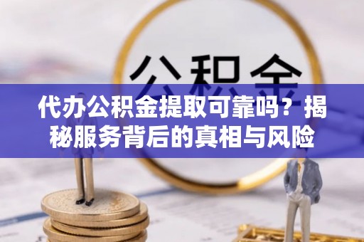 南投市代办公积金提取可靠吗？揭秘服务背后的真相与风险