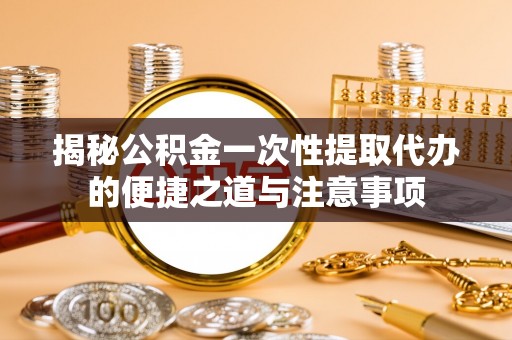南投市揭秘公积金一次性提取代办的便捷之道与注意事项