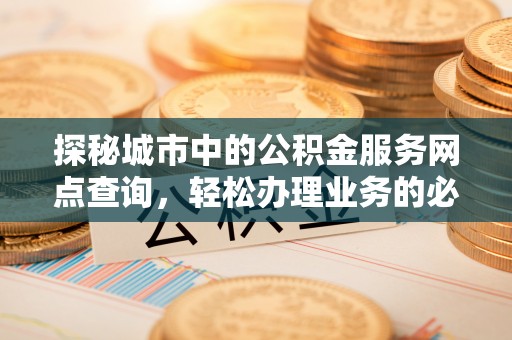 南投市探秘城市中的公积金服务网点查询，轻松办理业务的必备指南