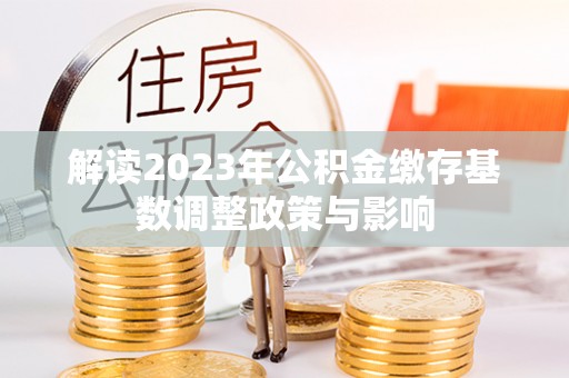 南投市解读2023年公积金缴存基数调整政策与影响