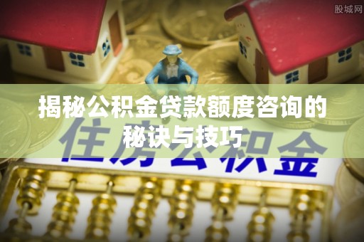 南投市揭秘公积金贷款额度咨询的秘诀与技巧