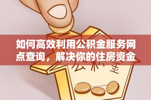 南投市如何高效利用公积金服务网点查询，解决你的住房资金难题