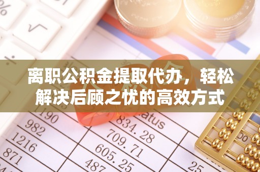 南投市离职公积金提取代办，轻松解决后顾之忧的高效方式