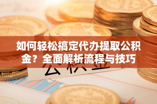 南投市如何轻松搞定代办提取公积金？全面解析流程与技巧