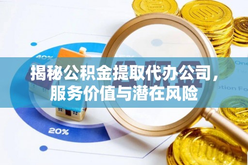南投市揭秘公积金提取代办公司，服务价值与潜在风险