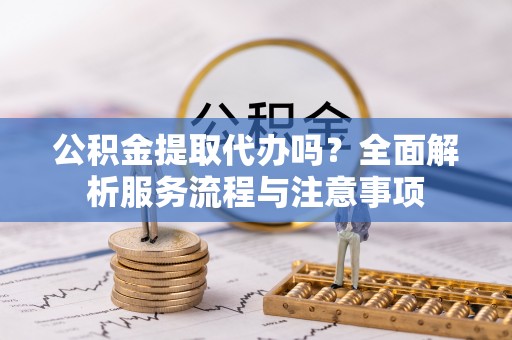 南投市公积金提取代办吗？全面解析服务流程与注意事项