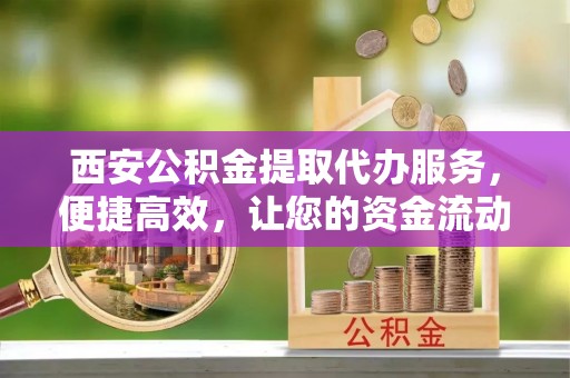 南投市西安公积金提取代办服务，便捷高效，让您的资金流动无忧
