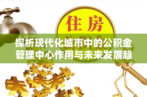 南投市探析现代化城市中的公积金管理中心作用与未来发展趋势